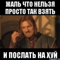 Жаль что нельзя просто так взять и послать на ХУЙ