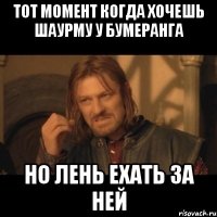 тот момент когда хочешь шаурму у бумеранга но лень ехать за ней