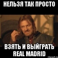 нельзя так просто взять и выйграть Real Madrid