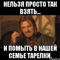 Нельзя просто так взять... и помыть в нашей семье тарелки.