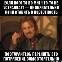 Если кого то во мне что-то не устраивает — не обязательно меня ставить в известность постарайтесь пережить это потрясение самостоятельно