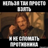 нельзя так просто взять и не сломать противника