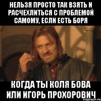 Нельзя просто так взять и расчехлиться с проблемой самому, если есть Боря когда ты Коля Бова или Игорь Прохорович