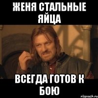 ЖЕНЯ СТАЛЬНЫЕ ЯЙЦА Всегда готов к бою