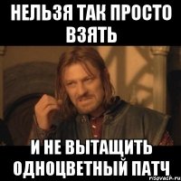 Нельзя так просто взять И не вытащить одноцветный патч