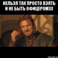 Нельзя так просто взять и не быть офицером))) 