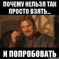 почему нельзя так просто взять... и попробовать