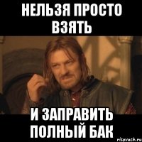 нельзя просто взять и заправить полный бак