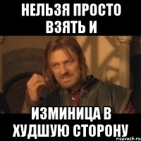 Нельзя просто взять и изминица в худшую сторону