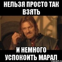 Нельзя просто так взять И немного успокоить марал