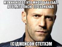 Мужик не тот, кто много баб ебал, а тот, кто писю теребонькал. (с)Джейсон Стетхэм