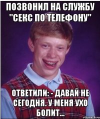 Позвонил на службу "Секс по телефону" Ответили: - Давай не сегодня. У меня ухо болит...