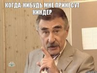 когда-нибудь мне принесут киндер 