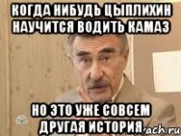 Когда нибудь Цыплихин научится водить Камаз Но это уже совсем другая история