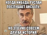 Когда нибудь Руслан послушает Айсылу.. но это уже совсем другая история.