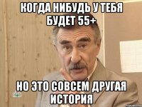 Когда нибудь у тебя будет 55+ но это совсем другая история