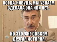 когда-нибудь, мы узнаем сделала она или нет.. но это уже совсем другая история