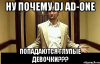 НУ ПОЧЕМУ DJ AD-ONE ПОПАДАЮТСЯ ГЛУПЫЕ ДЕВОЧКИ???