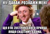 Ну, давай, розкажи мені, що я не зустріну свого принца, якщо сидітиму вдома.