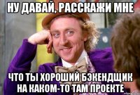 Ну давай, расскажи мне что ты хороший бэкендщик на каком-то там проекте