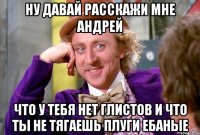 Ну давай расскажи мне Андрей что у тебя нет глистов и что ты не тягаешь плуги ебаные