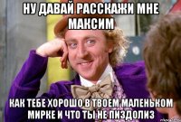 Ну давай расскажи мне Максим как тебе хорошо в твоем маленьком мирке и что ты не пиздолиз