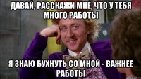 Давай, расскажи мне, что у тебя много работы Я знаю бухнуть со мной - важнее работы