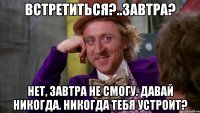 Встретиться?..Завтра? Нет, завтра не смогу. Давай никогда. Никогда тебя устроит?