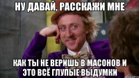 Ну давай, расскажи мне Как ты не веришь в масонов и это всё глупые выдумки