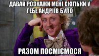 давай розкажи мені скільки у тебе андріїв було разом посміємося