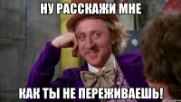 Ну расскажи мне как ты не переживаешь!