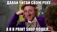 Давай читай свою реку А я в Print Shop пошел...