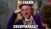 Ну скажи Соскучилась?