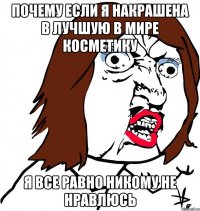 почему если я накрашена в лучшую в мире косметику я все равно никому не нравлюсь