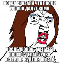 Когда сказали что после уроков дадут комп После уроков -мать-ты плохо сделал уроки всеты не будешь играть