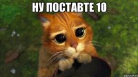 НУ ПОСТАВТЕ 10 