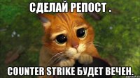 Сделай репост . Сounter Strike будет вечен.