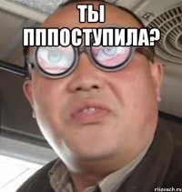 ты пппоступила? 