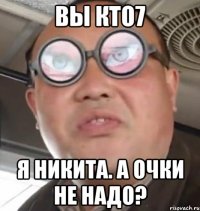 Вы кто7 Я Никита. А очки не надо?