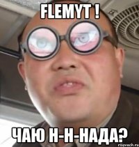 Flemyt ! Чаю Н-н-нада?