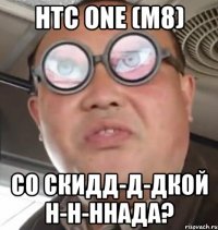 HTC ONE (M8) СО СКИДД-Д-ДКОЙ Н-Н-ННАДА?