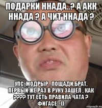 Подарки ннада..? а акк ннада ? а чит ннада ? Упс, модрЫр , пощади,брат, первый же раз в руну зашёл , как ???? тут есть правила чата ? фигасе =((