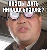 Пизды дать нннада Бизюке? 