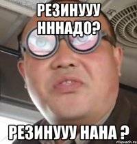 Резинууу нннадо? Резинууу нана ?