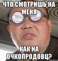 Что смотришь на меня как на очкопродовц?