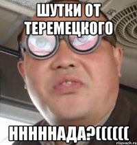 шутки от теремецкого нннннада?((((((