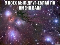 У всех был друг-еблан по имени Ваня 