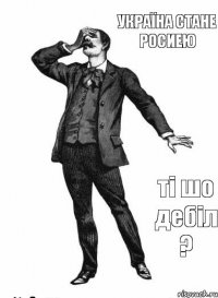 україна стане росиею ті шо дебіл ?