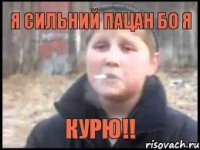 я сильний пацан бо я КУРЮ!!