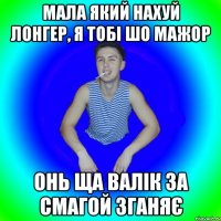 мала який нахуй лонгер, я тобі шо мажор онь ща валік за смагой зганяє